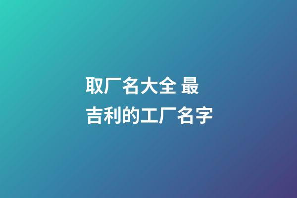 取厂名大全 最吉利的工厂名字-第1张-公司起名-玄机派